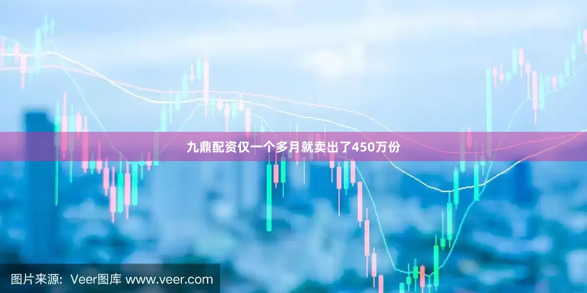 九鼎配资仅一个多月就卖出了450万份
