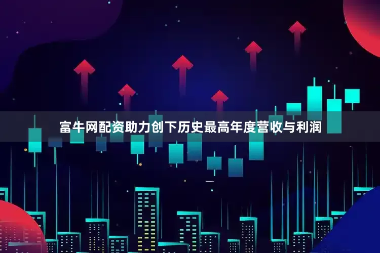 富牛网配资助力创下历史最高年度营收与利润