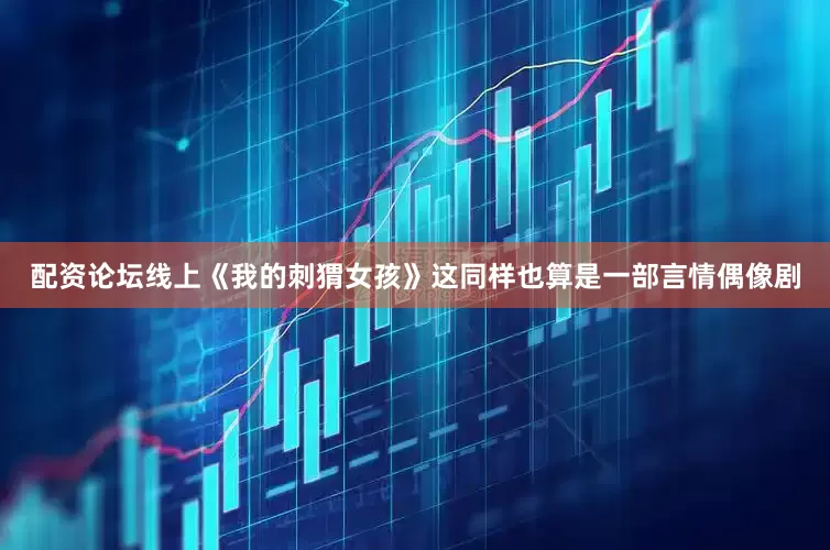 配资论坛线上《我的刺猬女孩》这同样也算是一部言情偶像剧