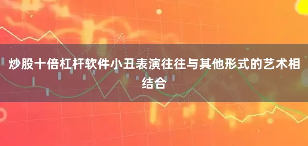 炒股十倍杠杆软件小丑表演往往与其他形式的艺术相结合