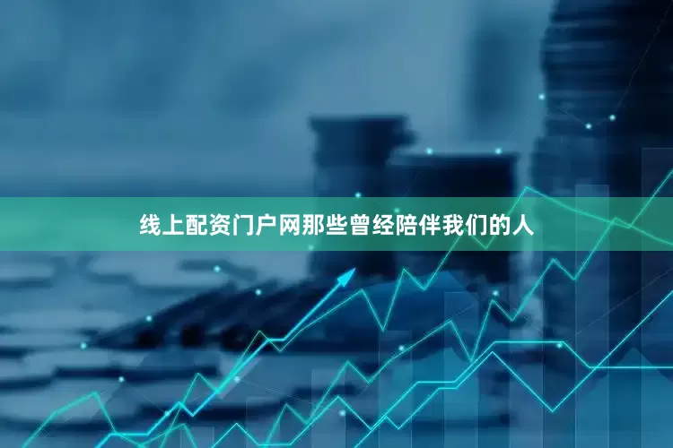 线上配资门户网那些曾经陪伴我们的人