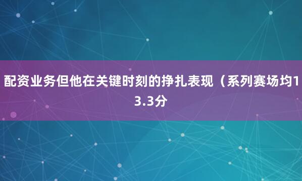 配资业务但他在关键时刻的挣扎表现(系列赛场均13.3分