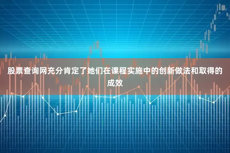 股票查询网充分肯定了她们在课程实施中的创新做法和取得的成效