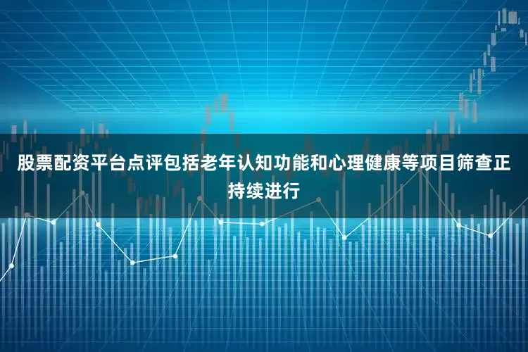 股票配资平台点评包括老年认知功能和心理健康等项目筛查正持续进行