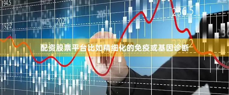 配资股票平台比如精细化的免疫或基因诊断