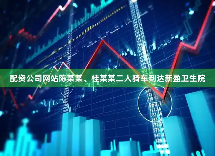 配资公司网站陈某某、桂某某二人骑车到达新盈卫生院