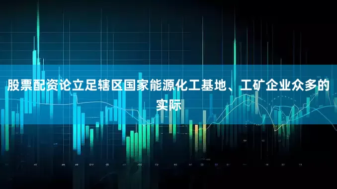 股票配资论立足辖区国家能源化工基地、工矿企业众多的实际
