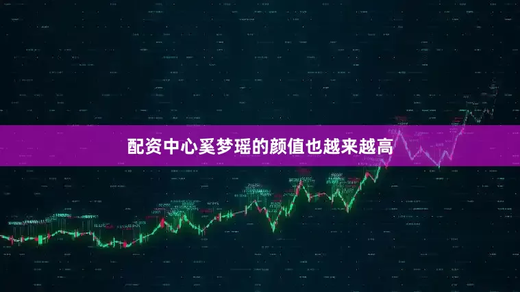 配资中心奚梦瑶的颜值也越来越高