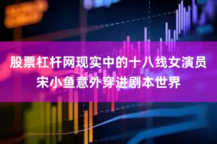 股票杠杆网现实中的十八线女演员宋小鱼意外穿进剧本世界