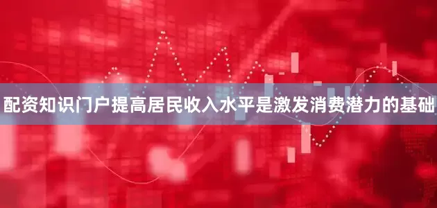 配资知识门户　　提高居民收入水平是激发消费潜力的基础