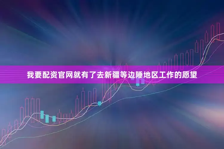 我要配资官网就有了去新疆等边陲地区工作的愿望
