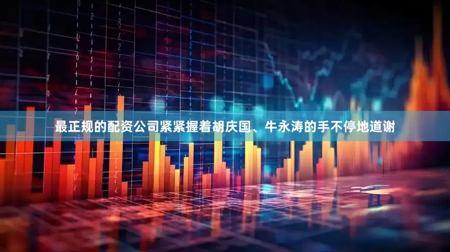 最正规的配资公司紧紧握着胡庆国、牛永涛的手不停地道谢
