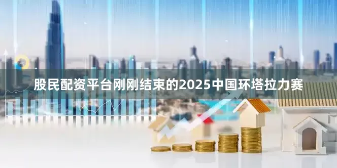 股民配资平台刚刚结束的2025中国环塔拉力赛
