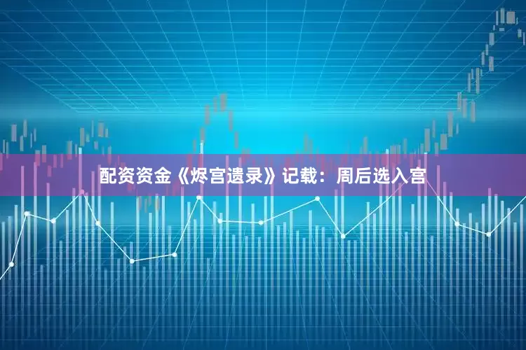 配资资金《烬宫遗录》记载：周后选入宫