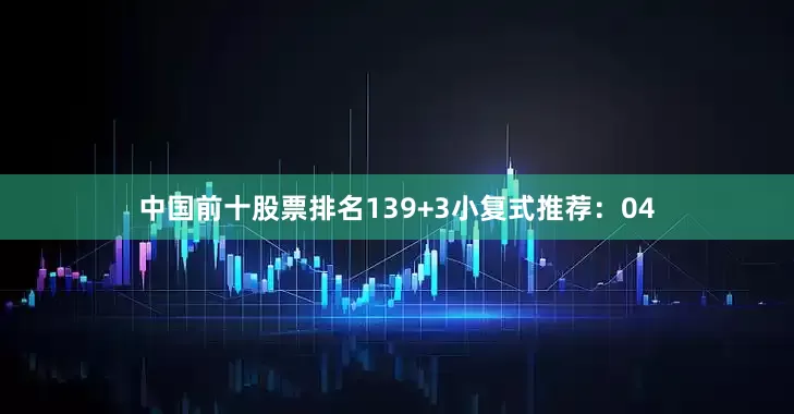 中国前十股票排名13　　9+3小复式推荐：　　04
