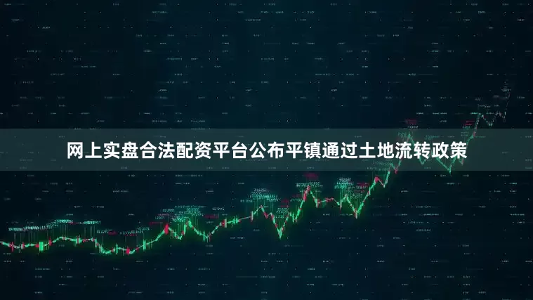 网上实盘合法配资平台公布平镇通过土地流转政策
