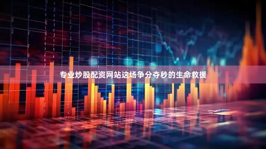 专业炒股配资网站这场争分夺秒的生命救援