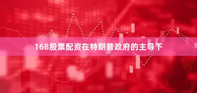 168股票配资在特朗普政府的主导下