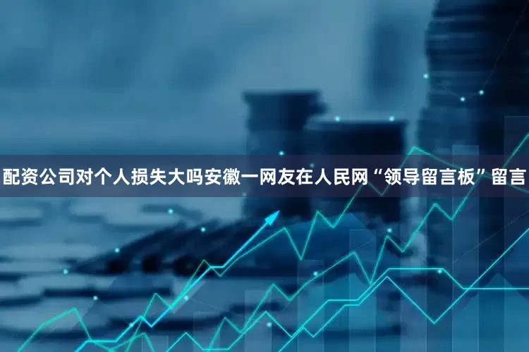 配资公司对个人损失大吗安徽一网友在人民网“领导留言板”留言