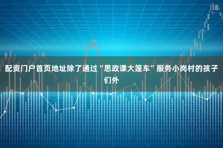 配资门户首页地址除了通过“思政课大篷车”服务小岗村的孩子们外
