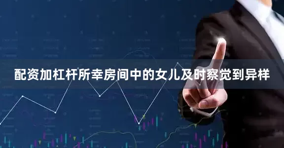 配资加杠杆所幸房间中的女儿及时察觉到异样