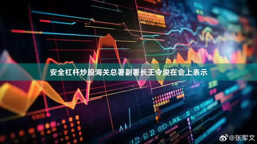 安全杠杆炒股海关总署副署长王令浚在会上表示