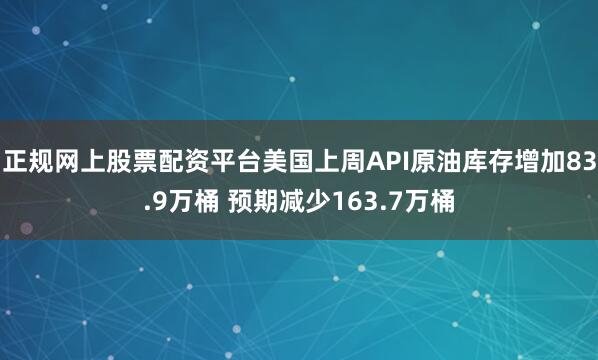 正规网上股票配资平台美国上周API原油库存增加83.9万桶 预期减少163.7万桶