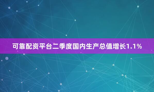 可靠配资平台二季度国内生产总值增长1.1%