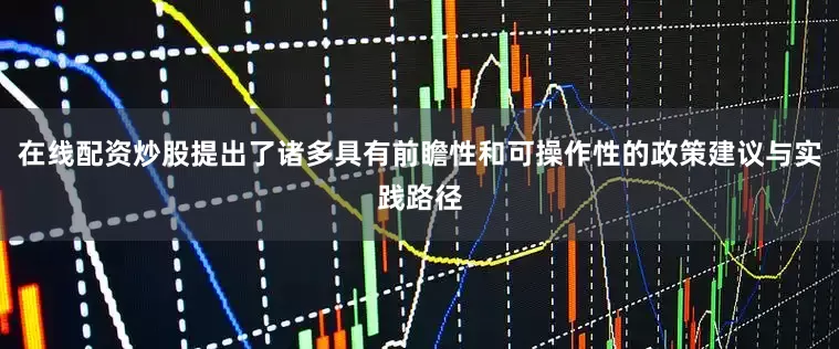 在线配资炒股提出了诸多具有前瞻性和可操作性的政策建议与实践路径