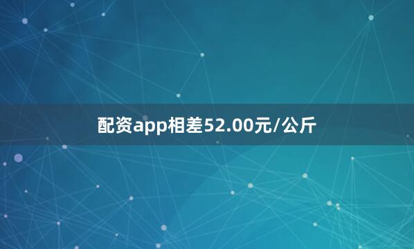 配资app相差52.00元/公斤