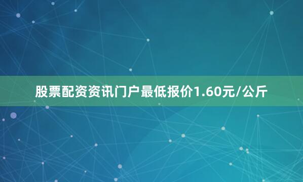 股票配资资讯门户最低报价1.60元/公斤