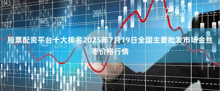 股票配资平台十大排名2025年7月19日全国主要批发市场金丝枣价格行情