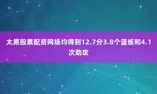 太原股票配资网场均得到12.7分3.8个篮板和4.1次助攻