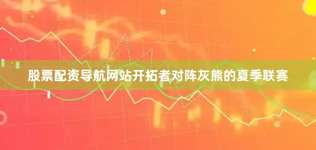 股票配资导航网站开拓者对阵灰熊的夏季联赛