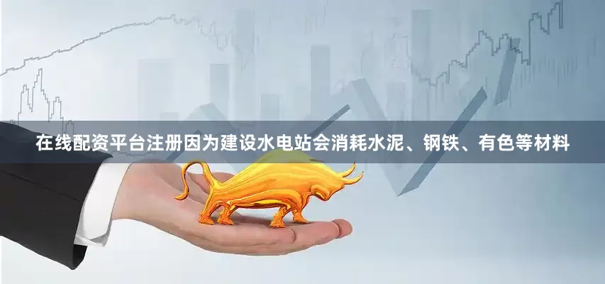 在线配资平台注册因为建设水电站会消耗水泥、钢铁、有色等材料