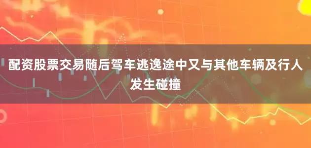 配资股票交易随后驾车逃逸途中又与其他车辆及行人发生碰撞