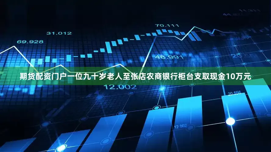 期货配资门户一位九十岁老人至张店农商银行柜台支取现金10万元