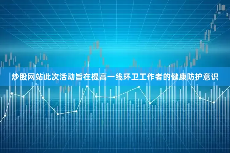 炒股网站此次活动旨在提高一线环卫工作者的健康防护意识