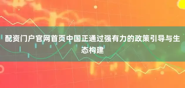配资门户官网首页中国正通过强有力的政策引导与生态构建