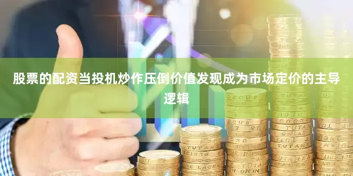 股票的配资当投机炒作压倒价值发现成为市场定价的主导逻辑