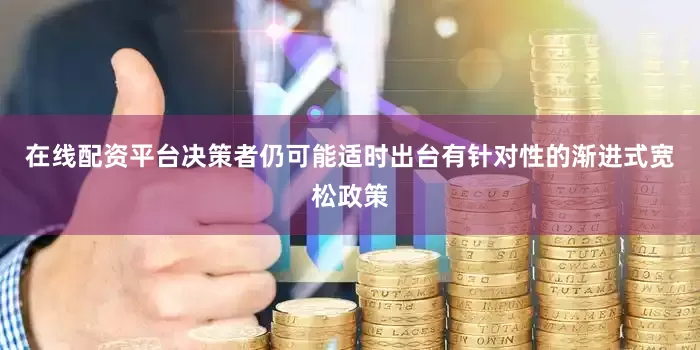 在线配资平台决策者仍可能适时出台有针对性的渐进式宽松政策