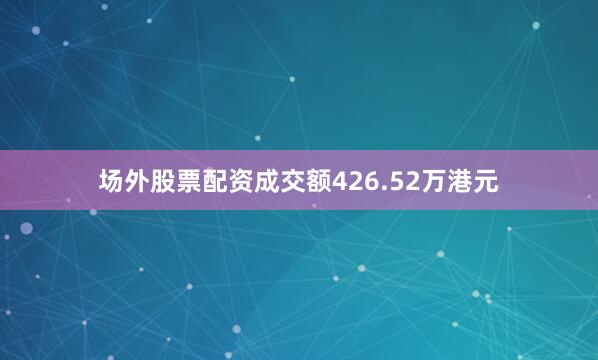 场外股票配资成交额426.52万港元