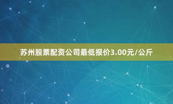 苏州股票配资公司最低报价3.00元/公斤