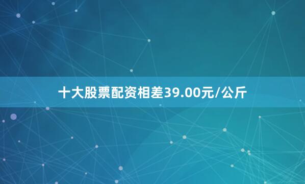 十大股票配资相差39.00元/公斤