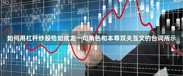 如何用杠杆炒股恰如成龙一句角色和本尊双关互文的台词所示