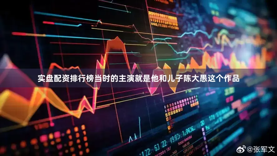 实盘配资排行榜当时的主演就是他和儿子陈大愚这个作品