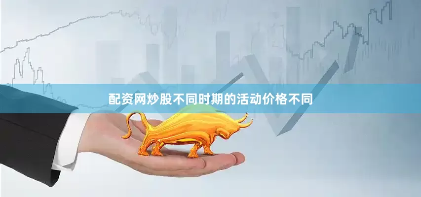 配资网炒股不同时期的活动价格不同