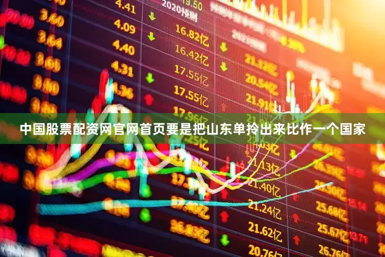 中国股票配资网官网首页要是把山东单拎出来比作一个国家