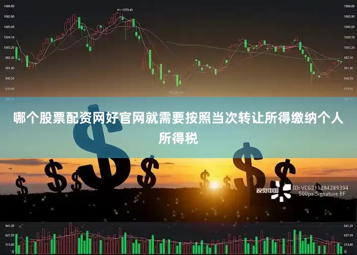 哪个股票配资网好官网就需要按照当次转让所得缴纳个人所得税
