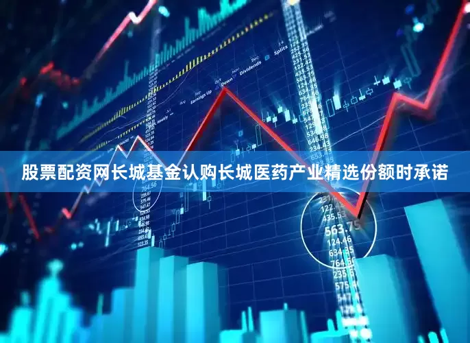 股票配资网　　长城基金认购长城医药产业精选份额时承诺